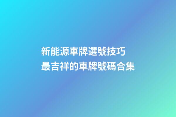 新能源車牌選號技巧 最吉祥的車牌號碼合集